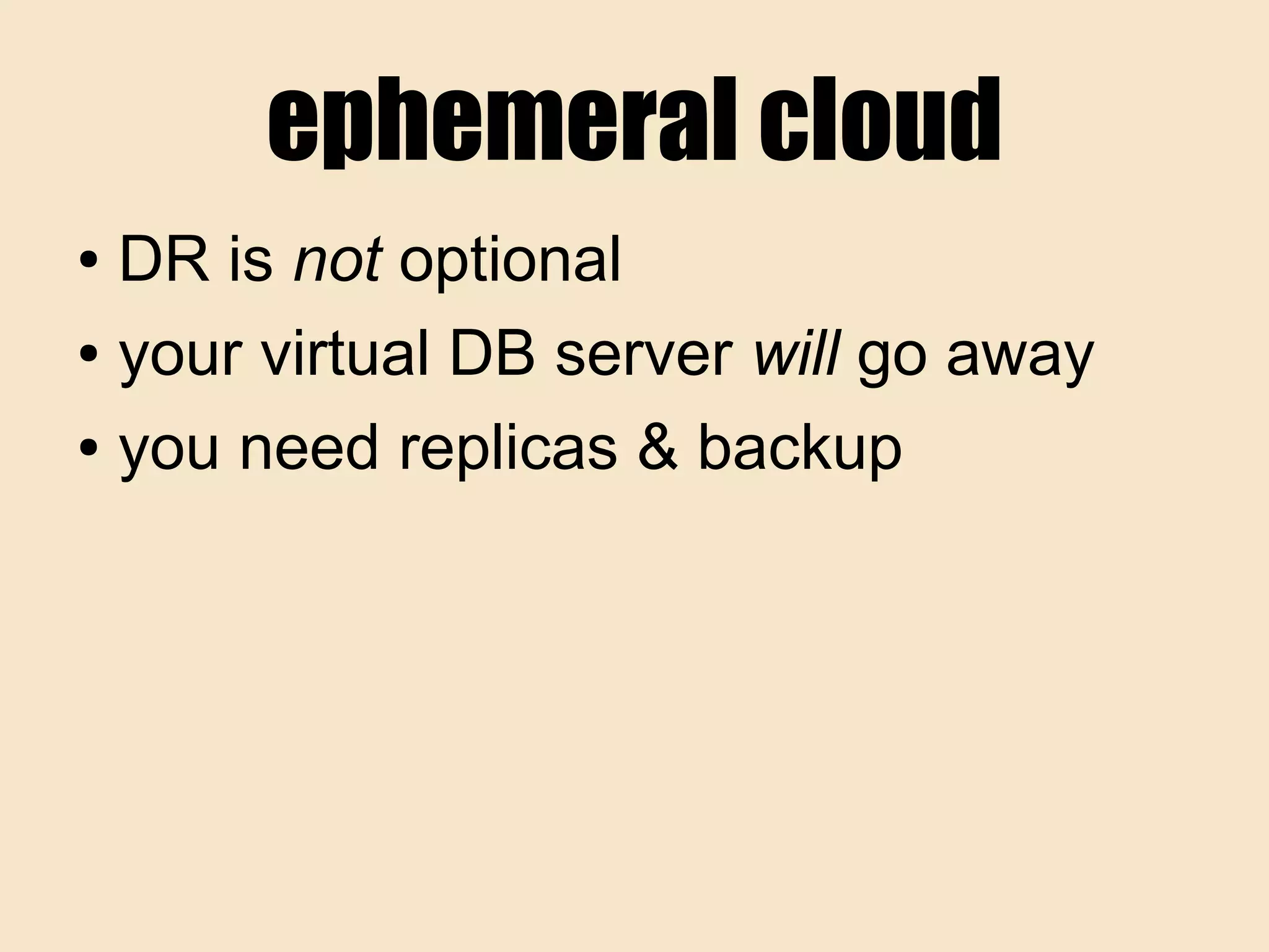ephemeral cloud
● DR is not optional
● your virtual DB server will go away
● you need replicas & backup
 