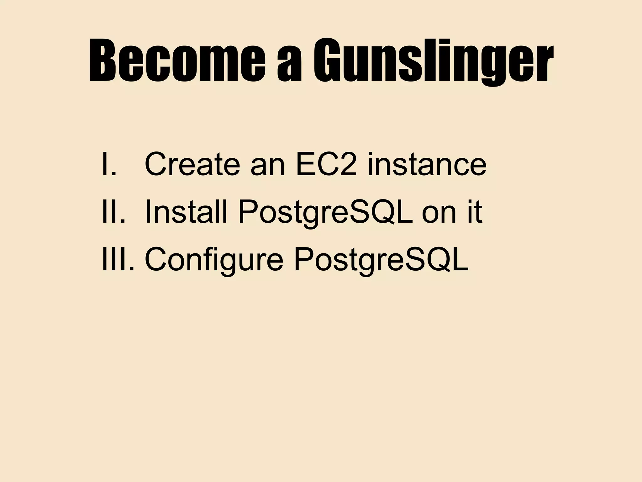 Become a Gunslinger
I. Create an EC2 instance
II. Install PostgreSQL on it
III. Configure PostgreSQL
 
