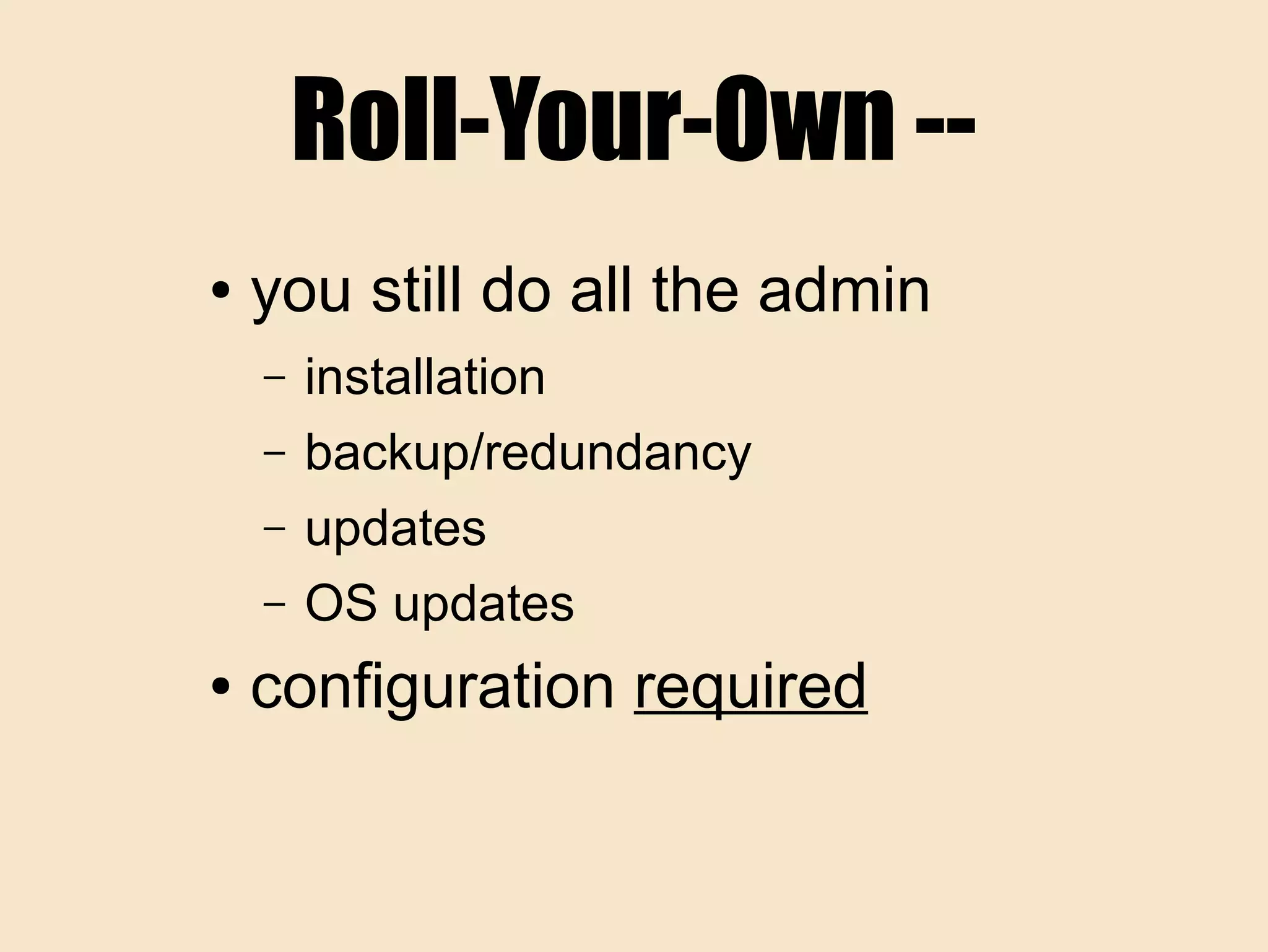 Roll-Your-Own --
● you still do all the admin
– installation
– backup/redundancy
– updates
– OS updates
● configuration required
 