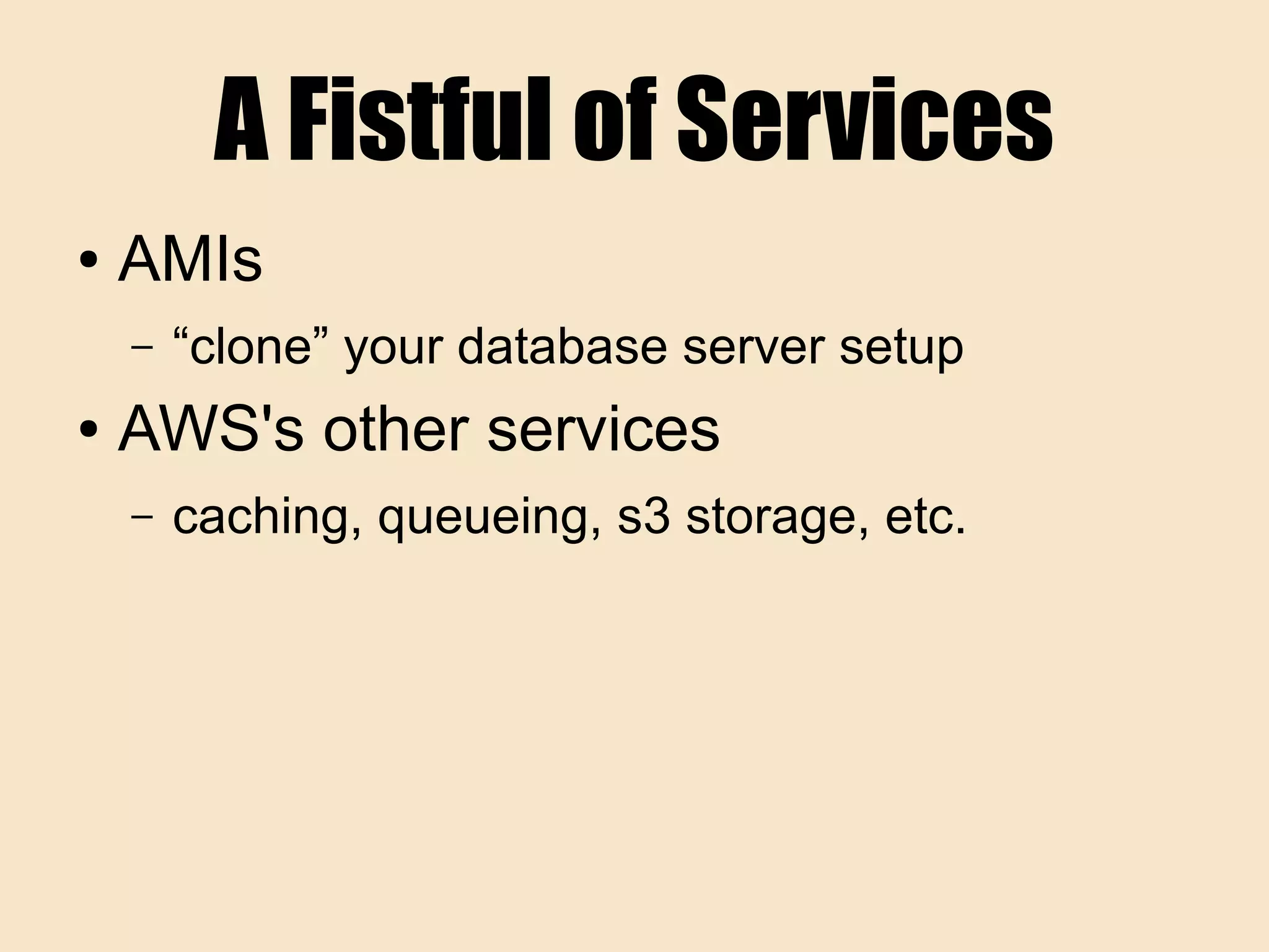 A Fistful of Services
● AMIs
– “clone” your database server setup
● AWS's other services
– caching, queueing, s3 storage, etc.
 