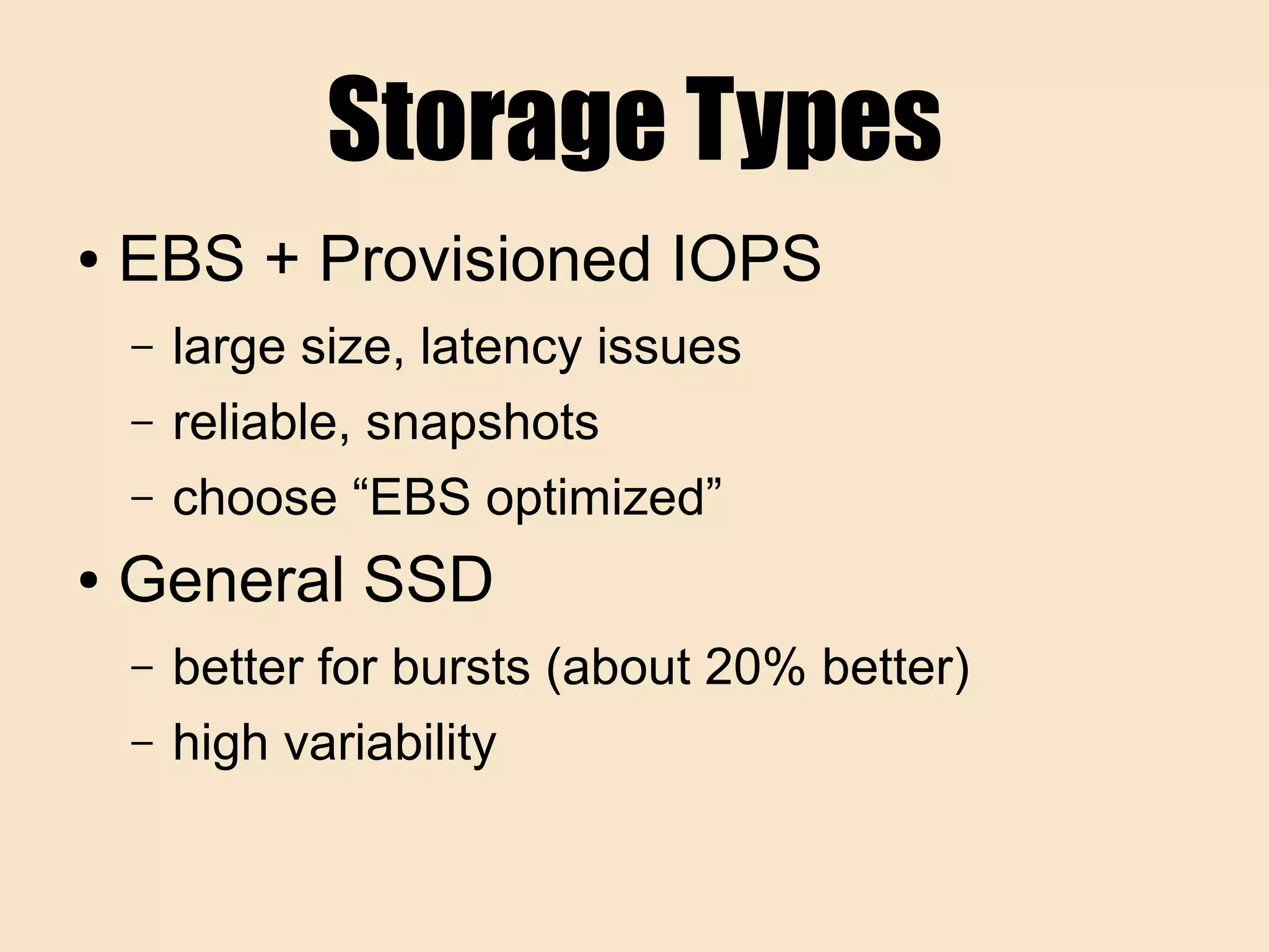 Storage Types
● EBS + Provisioned IOPS
– large size, latency issues
– reliable, snapshots
– choose “EBS optimized”
● General SSD
– better for bursts (about 20% better)
– high variability
 