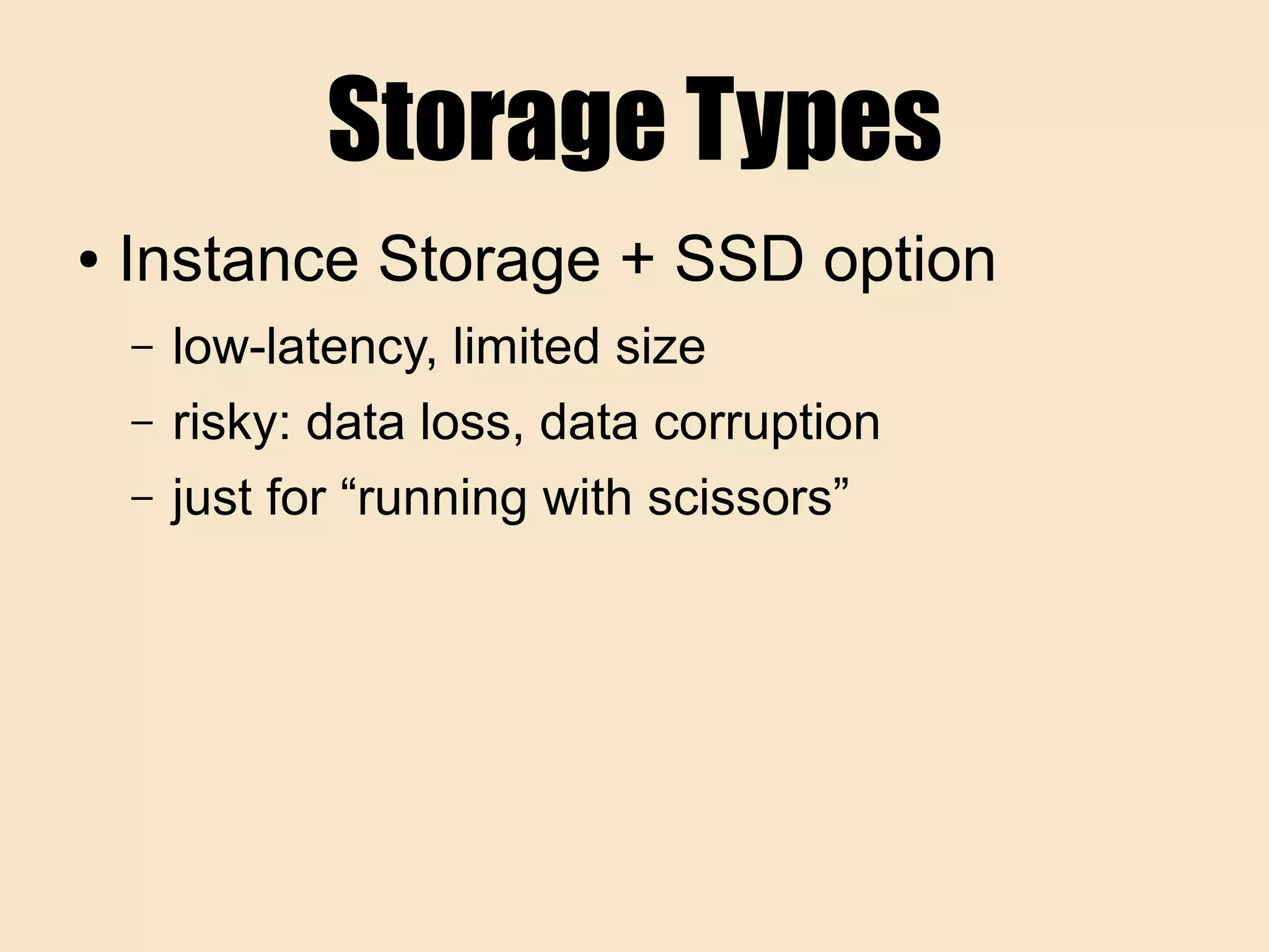 Storage Types
● Instance Storage + SSD option
– low-latency, limited size
– risky: data loss, data corruption
– just for “running with scissors”
 