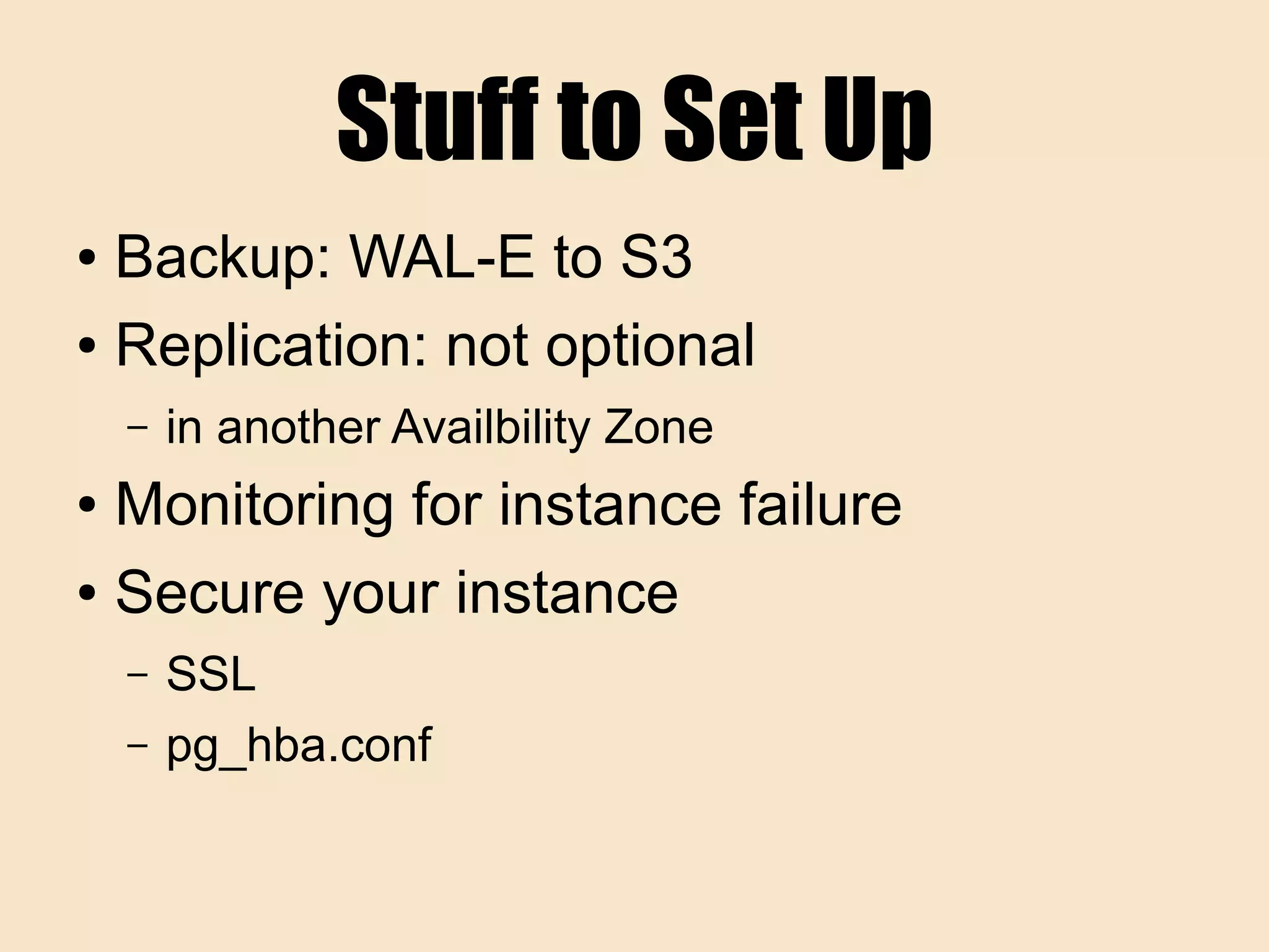 Stuff to Set Up
● Backup: WAL-E to S3
● Replication: not optional
– in another Availbility Zone
● Monitoring for instance failure
● Secure your instance
– SSL
– pg_hba.conf
 