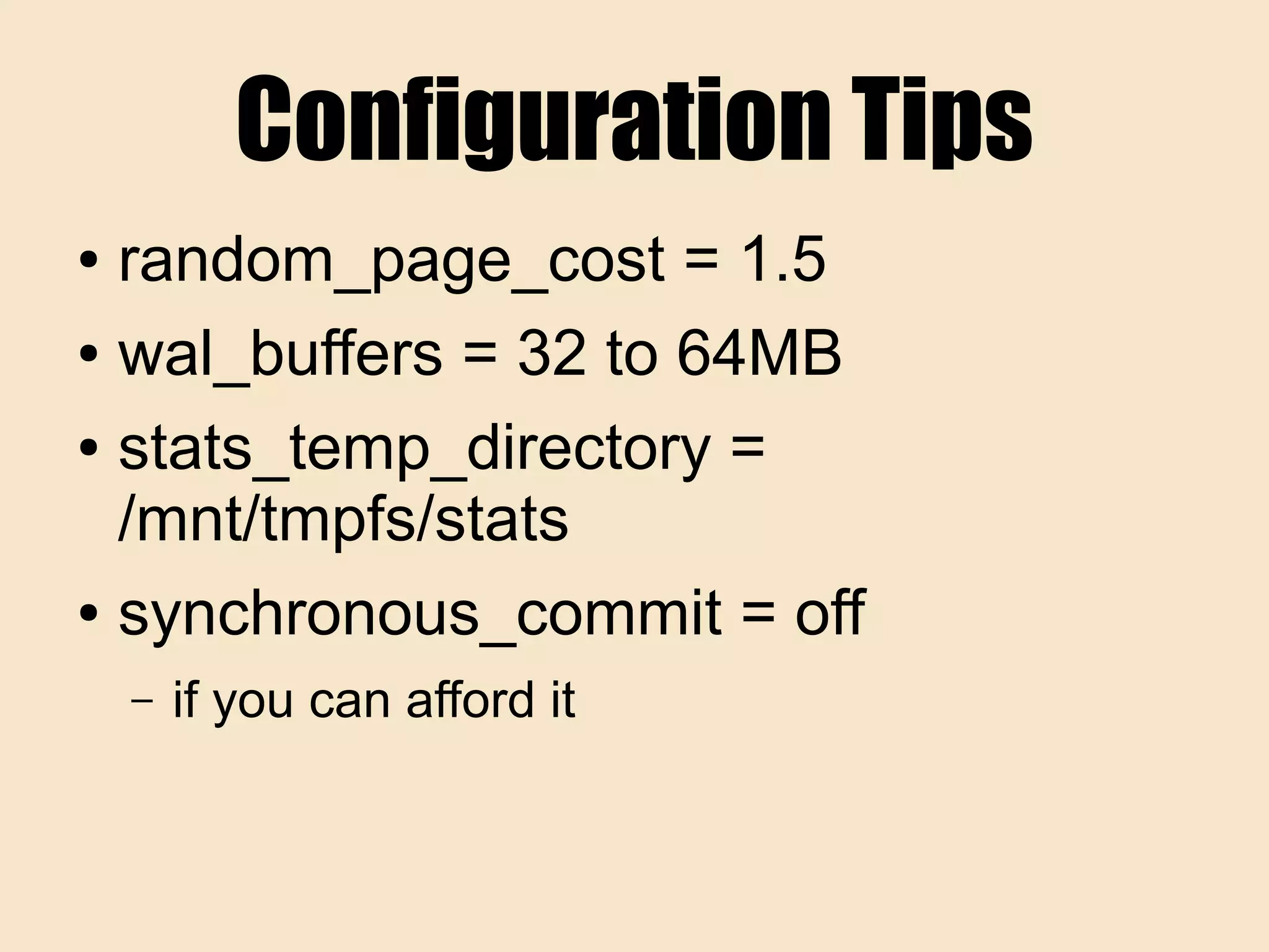Configuration Tips
● random_page_cost = 1.5
● wal_buffers = 32 to 64MB
● stats_temp_directory =
/mnt/tmpfs/stats
● synchronous_commit = off
– if you can afford it
 