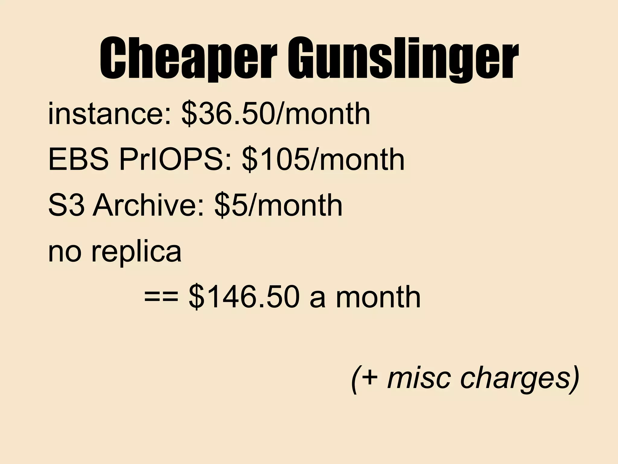 Cheaper Gunslinger
instance: $36.50/month
EBS PrIOPS: $105/month
S3 Archive: $5/month
no replica
== $146.50 a month
(+ misc charges)
 