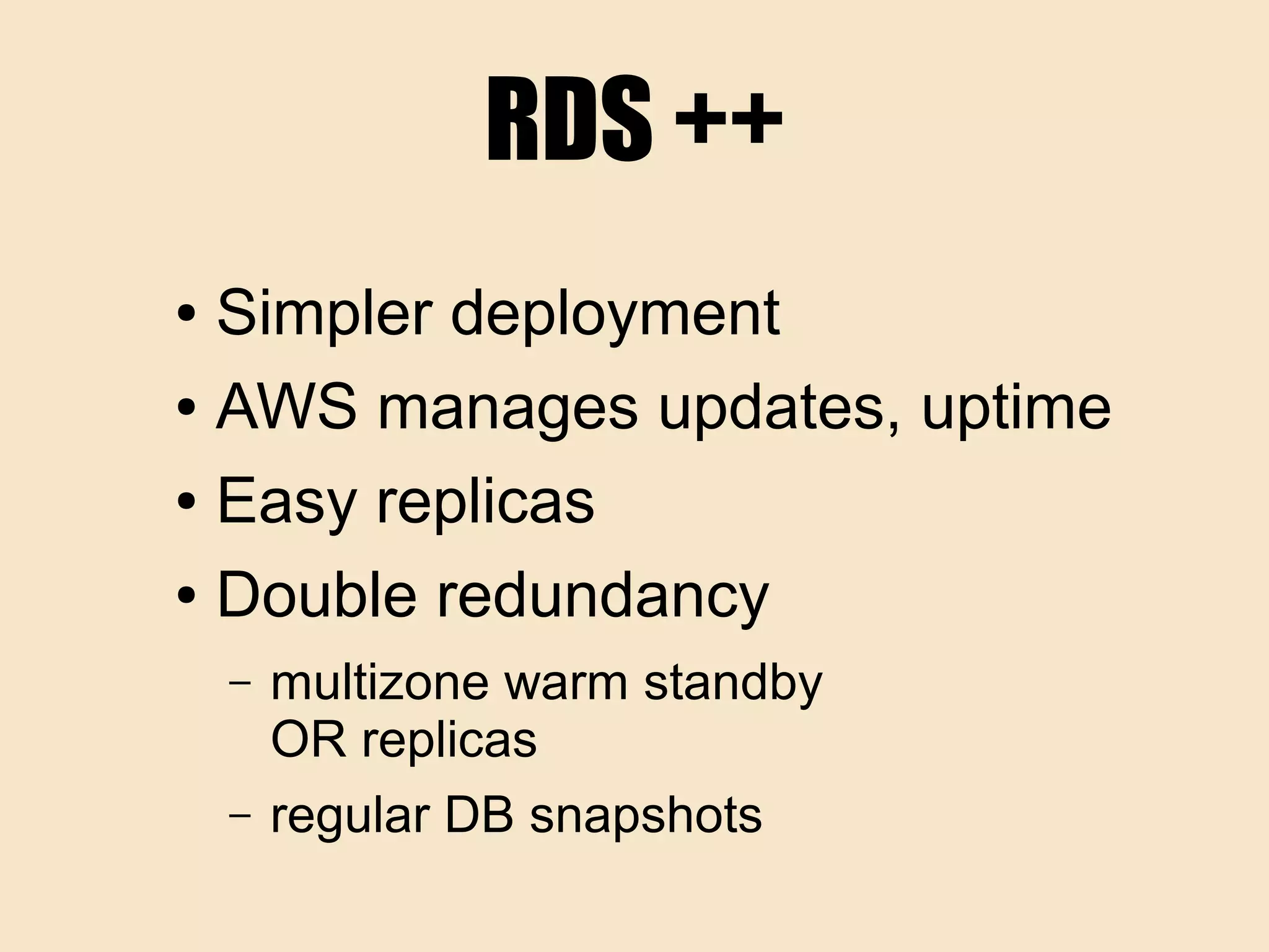 RDS ++
● Simpler deployment
● AWS manages updates, uptime
● Easy replicas
● Double redundancy
– multizone warm standby
OR replicas
– regular DB snapshots
 