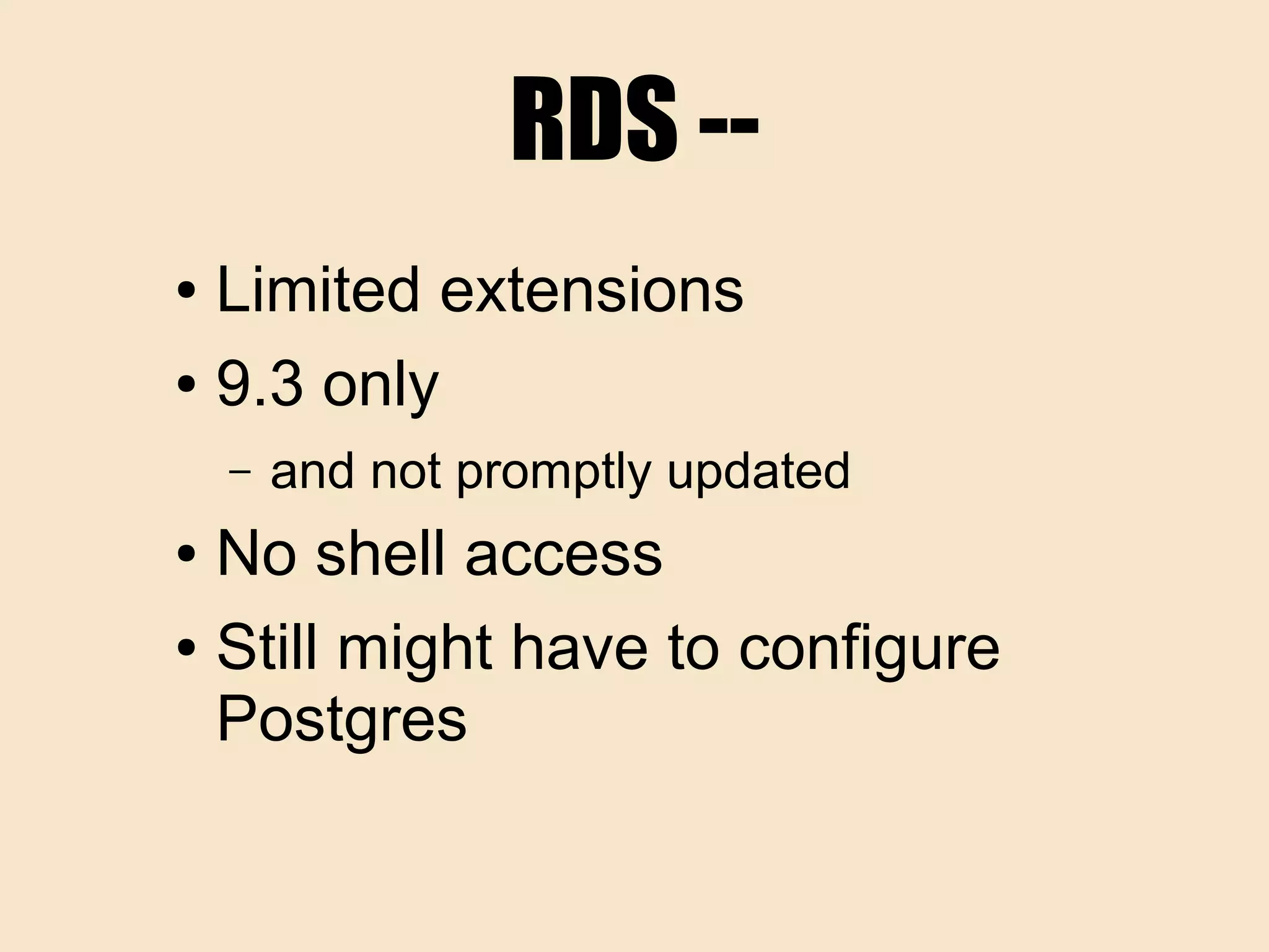 RDS --
● Limited extensions
● 9.3 only
– and not promptly updated
● No shell access
● Still might have to configure
Postgres
 