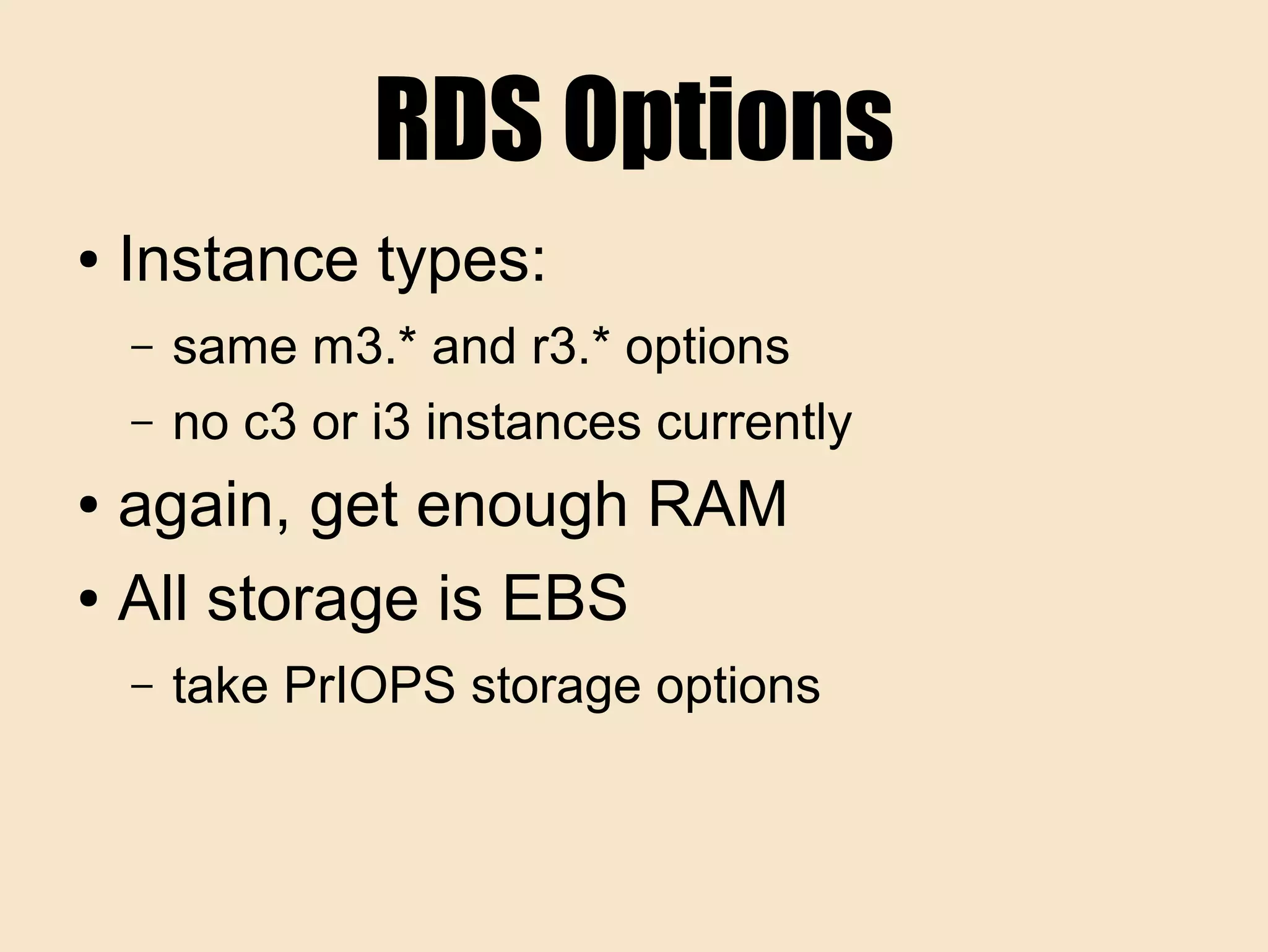 RDS Options
● Instance types:
– same m3.* and r3.* options
– no c3 or i3 instances currently
● again, get enough RAM
● All storage is EBS
– take PrIOPS storage options
 