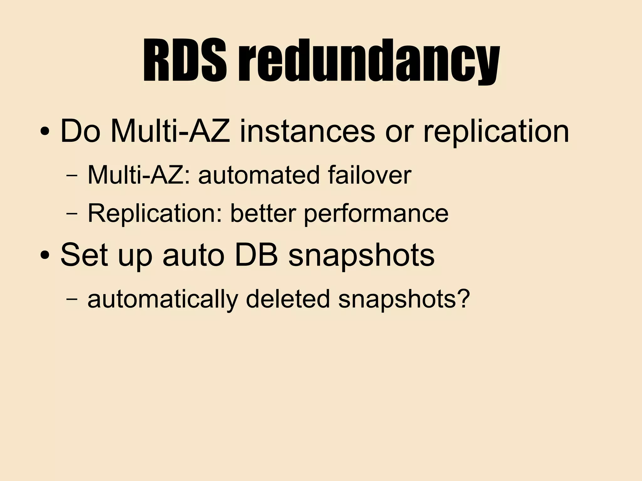 RDS redundancy
● Do Multi-AZ instances or replication
– Multi-AZ: automated failover
– Replication: better performance
● Set up auto DB snapshots
– automatically deleted snapshots?
 