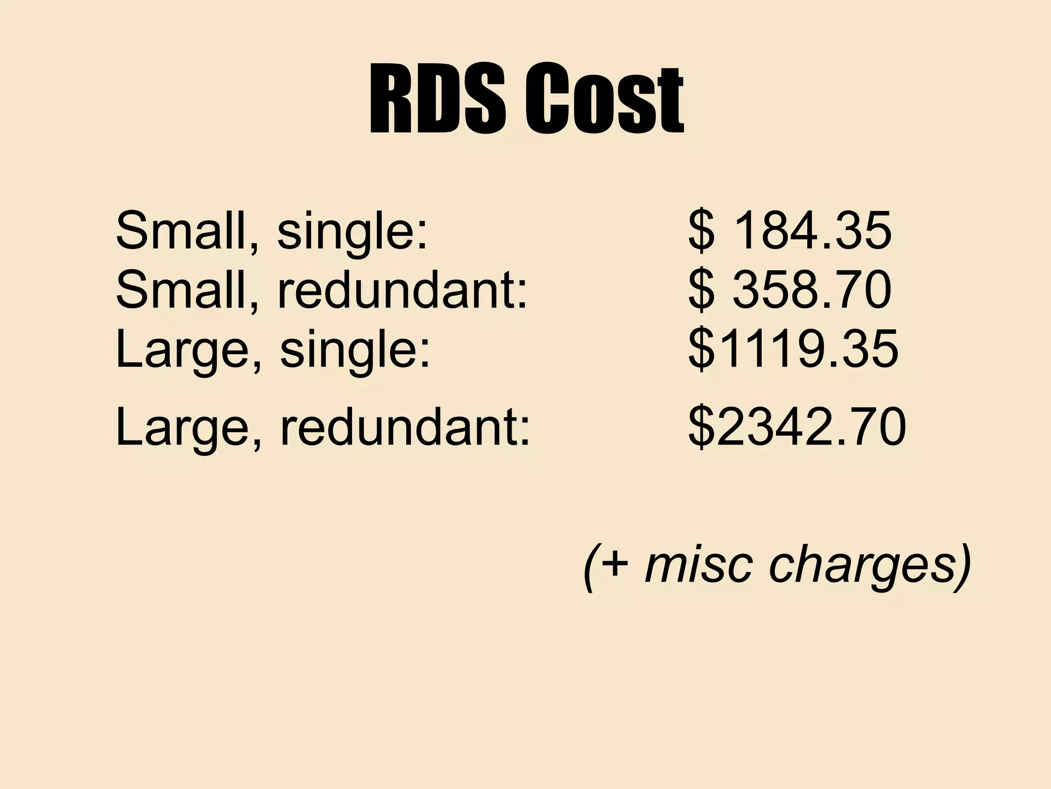 RDS Cost
Small, single: $ 184.35
Small, redundant: $ 358.70
Large, single: $1119.35
Large, redundant: $2342.70
(+ misc charges)
 