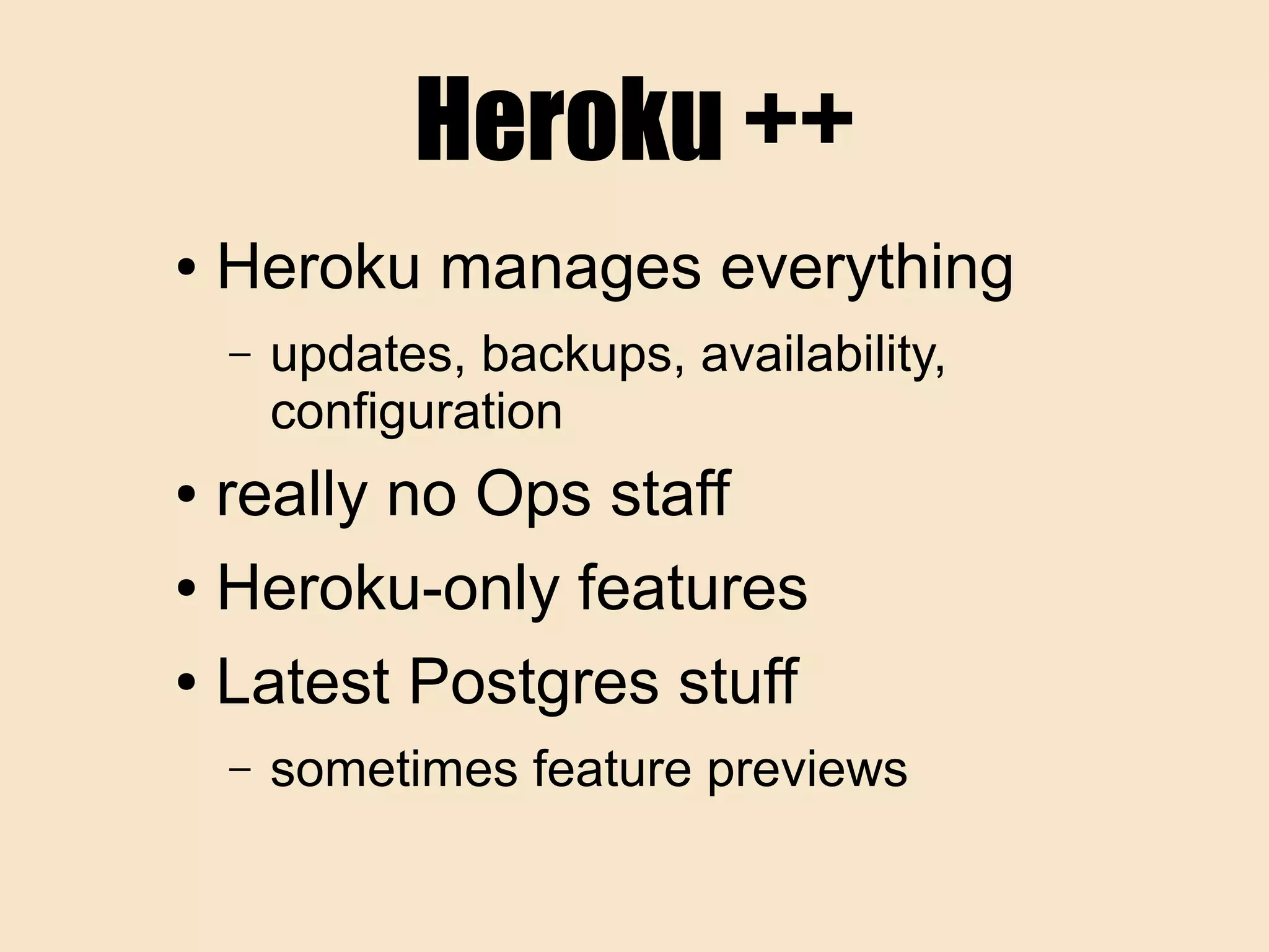 Heroku ++
● Heroku manages everything
– updates, backups, availability,
configuration
● really no Ops staff
● Heroku-only features
● Latest Postgres stuff
– sometimes feature previews
 