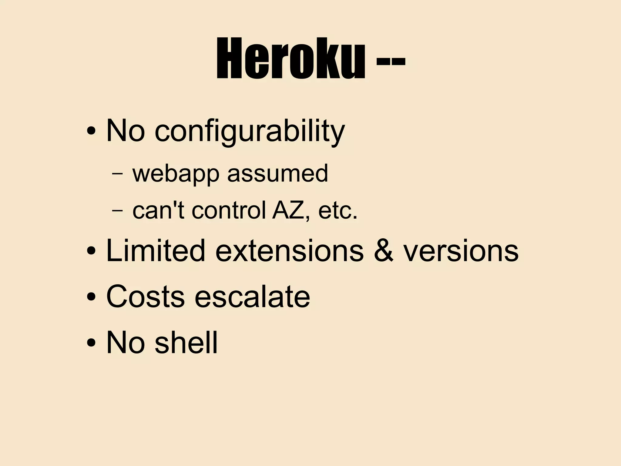 Heroku --
● No configurability
– webapp assumed
– can't control AZ, etc.
● Limited extensions & versions
● Costs escalate
● No shell
 