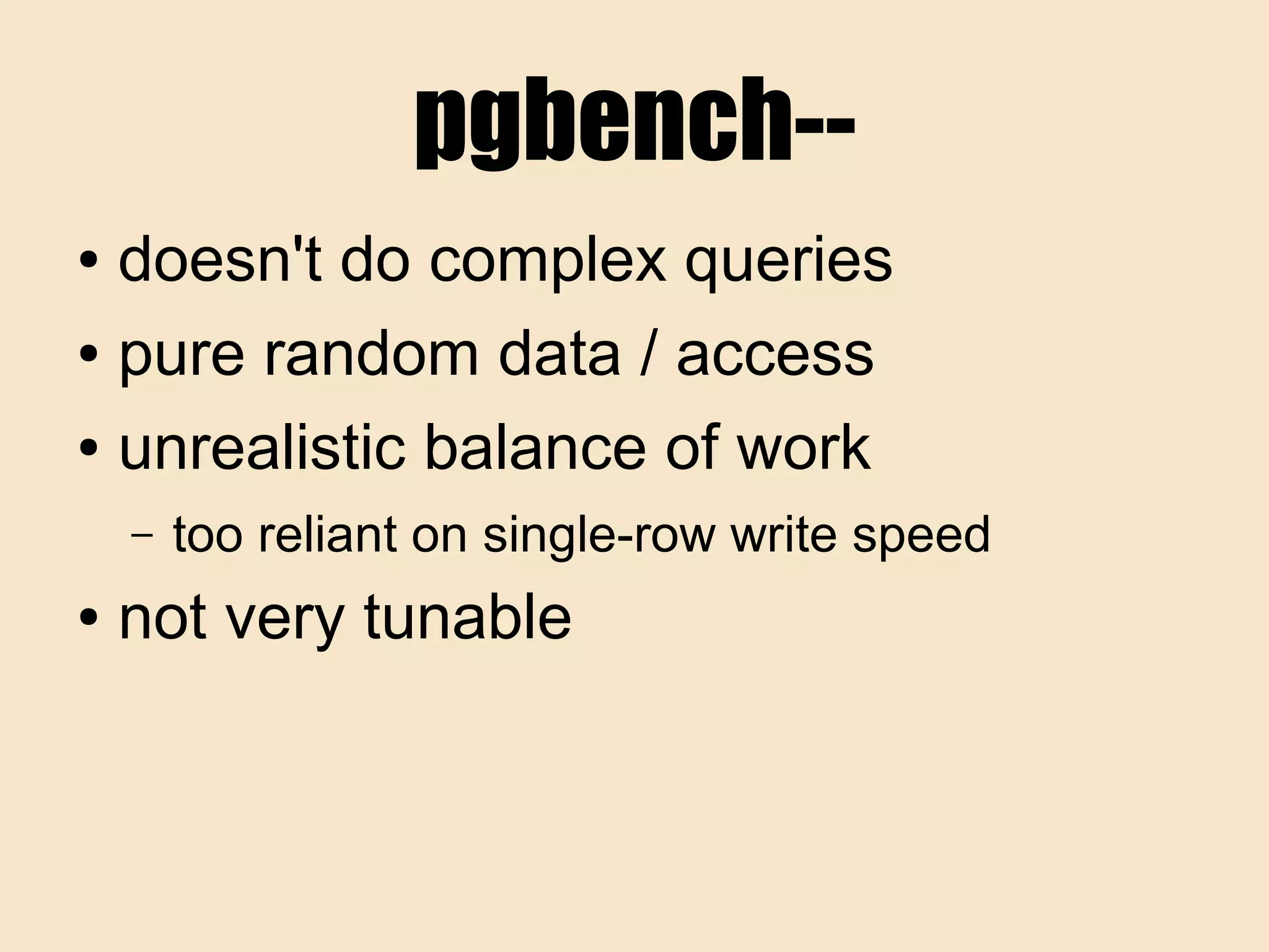 pgbench--
● doesn't do complex queries
● pure random data / access
● unrealistic balance of work
– too reliant on single-row write speed
● not very tunable
 