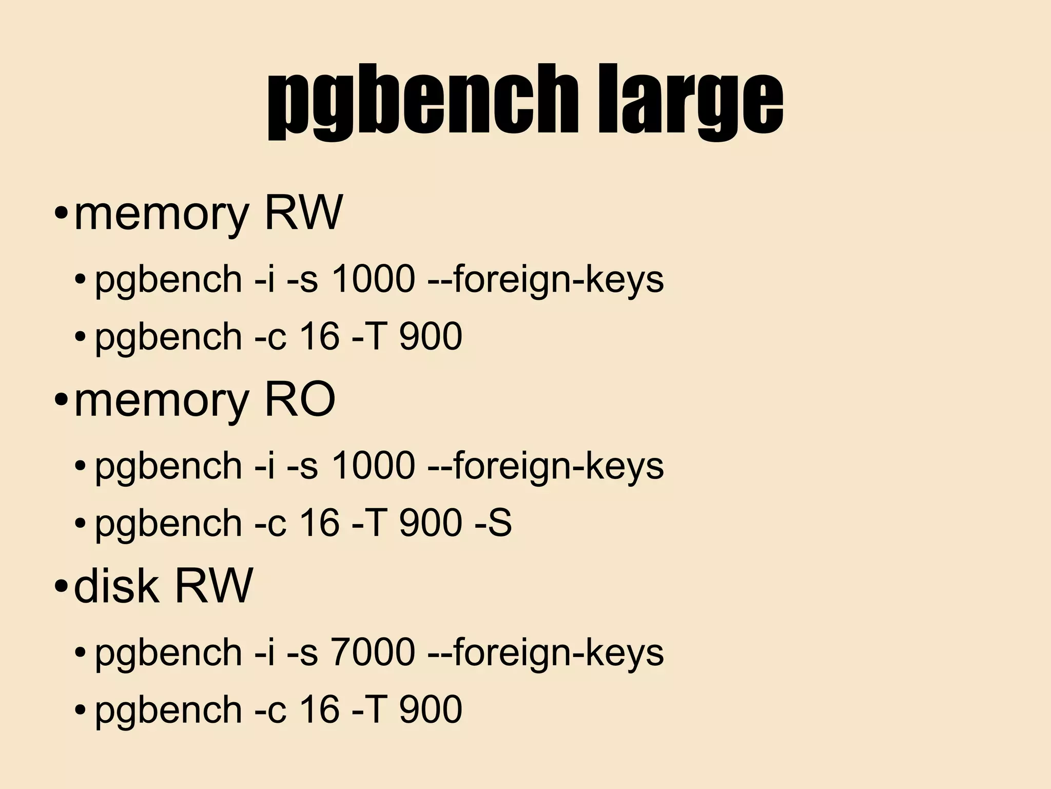 pgbench large
● memory RW
● pgbench -i -s 1000 --foreign-keys
● pgbench -c 16 -T 900
● memory RO
● pgbench -i -s 1000 --foreign-keys
● pgbench -c 16 -T 900 -S
● disk RW
● pgbench -i -s 7000 --foreign-keys
● pgbench -c 16 -T 900
 