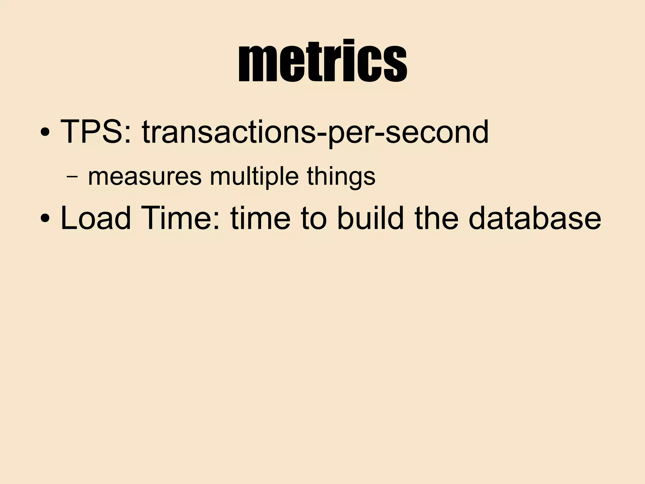 metrics
● TPS: transactions-per-second
– measures multiple things
● Load Time: time to build the database
 