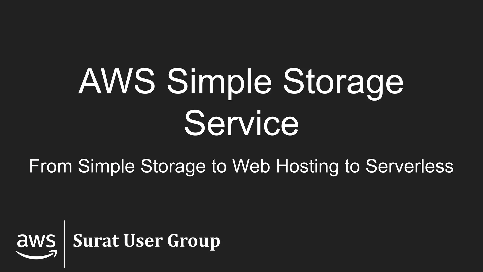 AWS Simple Storage
Service
From Simple Storage to Web Hosting to Serverless
Surat User Group
 