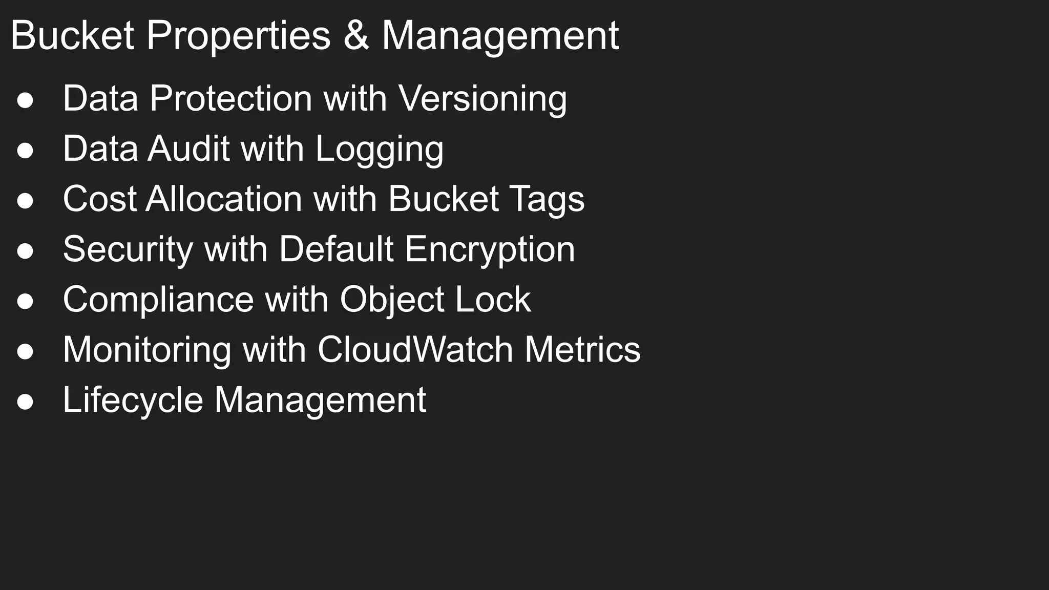 Bucket Properties & Management
● Data Protection with Versioning
● Data Audit with Logging
● Cost Allocation with Bucket Tags
● Security with Default Encryption
● Compliance with Object Lock
● Monitoring with CloudWatch Metrics
● Lifecycle Management
 