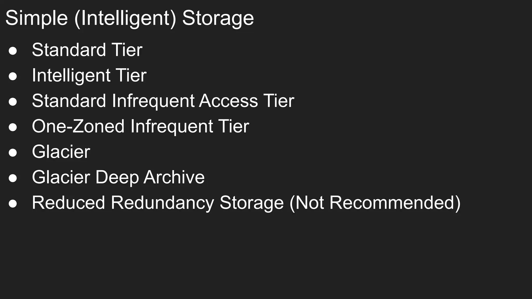● Standard Tier
● Intelligent Tier
● Standard Infrequent Access Tier
● One-Zoned Infrequent Tier
● Glacier
● Glacier Deep Archive
● Reduced Redundancy Storage (Not Recommended)
Simple (Intelligent) Storage
 