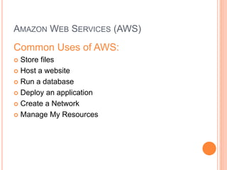 AMAZON WEB SERVICES (AWS) 
Common Uses of AWS: 
 Store files 
 Host a website 
 Run a database 
 Deploy an application 
 Create a Network 
 Manage My Resources 
 