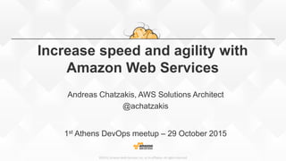 ©2015, Amazon Web Services, Inc. or its affiliates. All rights reserved
Increase speed and agility with
Amazon Web Services
Andreas Chatzakis, AWS Solutions Architect
@achatzakis
1st Athens DevOps meetup – 29 October 2015
 