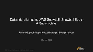 © 2017, Amazon Web Services, Inc. or its Affiliates. All rights reserved.
Rashim Gupta, Principal Product Manager, Storage Services
March 2017
Data migration using AWS Snowball, Snowball Edge
& Snowmobile
 