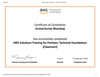 9/13/2018 AWS Training & Certification - Certicate of Completion
https://www.aws.training/transcript/CompletionCertificateHtml?transcriptid=wHh4Po8gt02EQmKPL7ttPg2 1/1
Certiﬁcate of Completion
Arvind Kumar Bhardwaj
Has successfully completed
AWS Solutions Training for Partners: Technical Foundations
(Classroom)
6 hours 11 September, 2018
Director, Training and Certiﬁcation Duration Completion Date
 