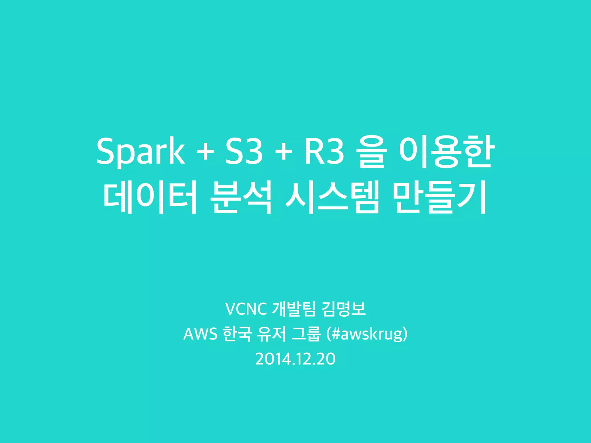 Spark + S3 + R3 을 이용한
데이터 분석 시스템 만들기
VCNC 개발팀 김명보
AWS 한국 유저 그룹 (#awskrug)
2014.12.20
 