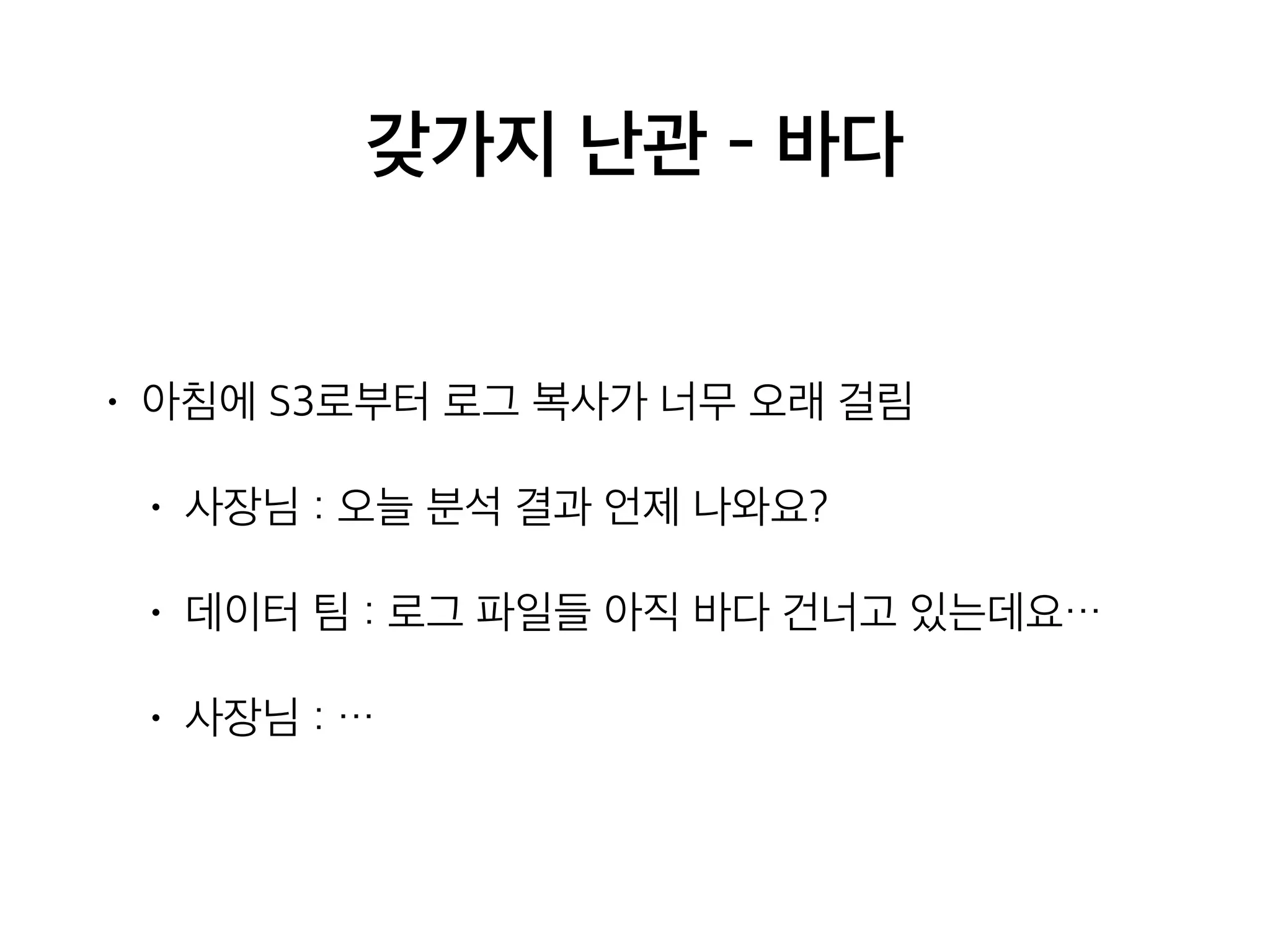 갖가지 난관 - 바다
• 아침에 S3로부터 로그 복사가 너무 오래 걸림
• 사장님 : 오늘 분석 결과 언제 나와요?
• 데이터 팀 : 로그 파일들 아직 바다 건너고 있는데요…
• 사장님 : …
 