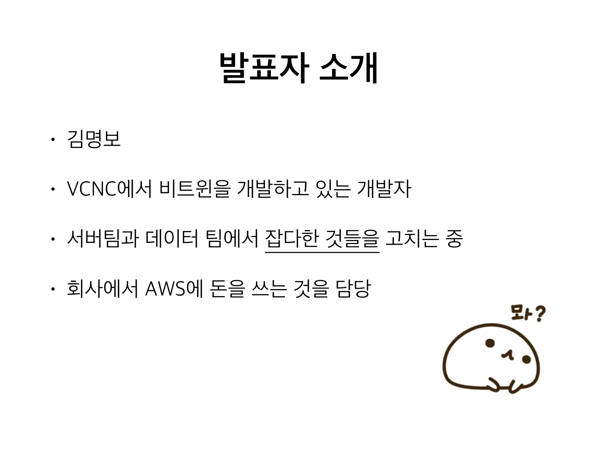 발표자 소개
• 김명보
• VCNC에서 비트윈을 개발하고 있는 개발자
• 서버팀과 데이터 팀에서 잡다한 것들을 고치는 중
• 회사에서 AWS에 돈을 쓰는 것을 담당
 