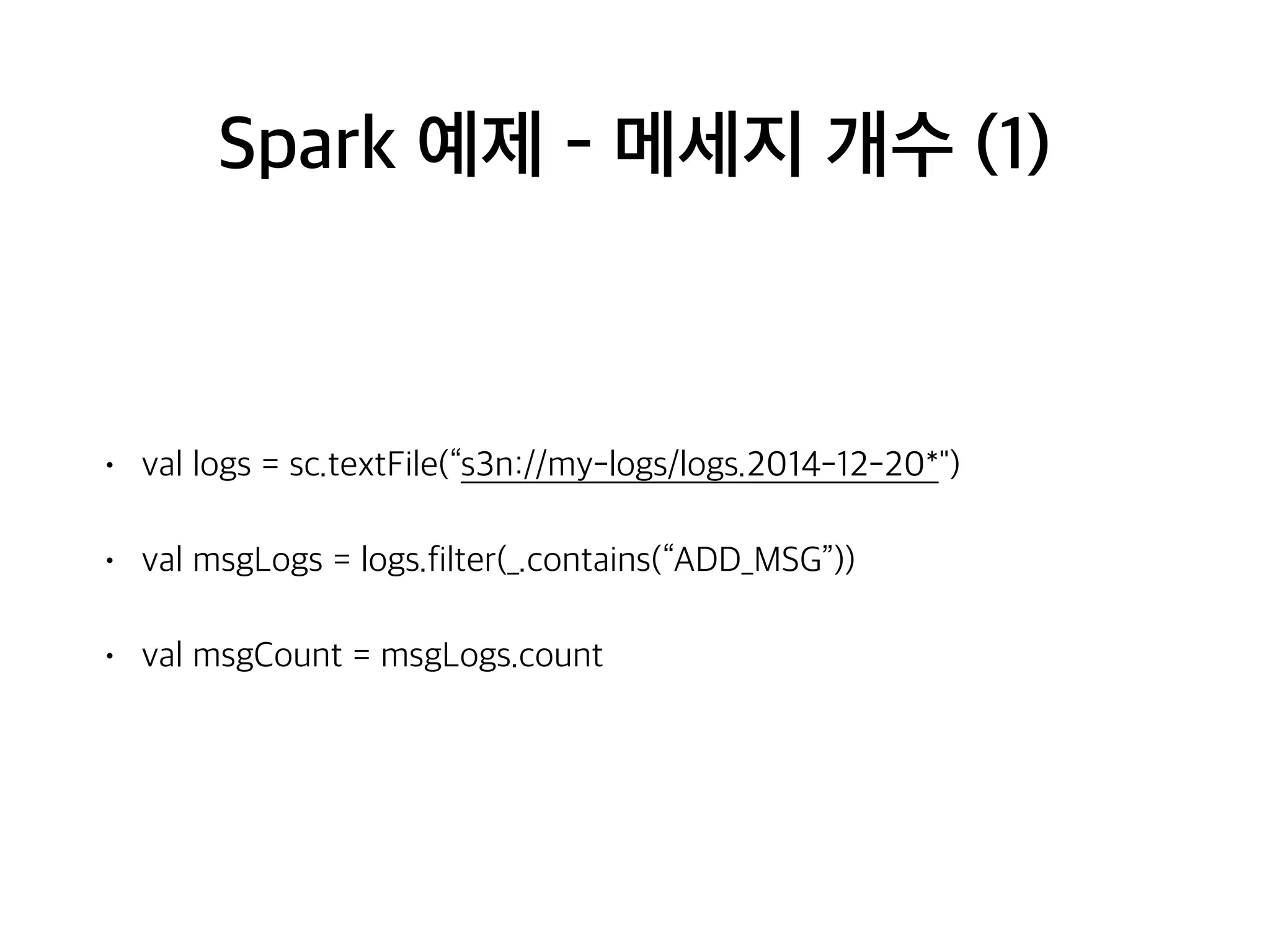 Spark 예제 - 메세지 개수 (1)
• val logs = sc.textFile(“s3n://my-logs/logs.2014-12-20*")
• val msgLogs = logs.filter(_.contains(“ADD_MSG”))
• val msgCount = msgLogs.count
 
