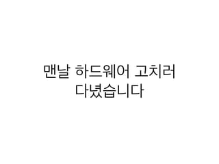 맨날 하드웨어 고치러
다녔습니다
 