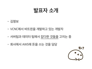 발표자 소개
• 김명보
• VCNC에서 비트윈을 개발하고 있는 개발자
• 서버팀과 데이터 팀에서 잡다한 것들을 고치는 중
• 회사에서 AWS에 돈을 쓰는 것을 담당
 
