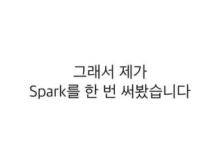 그래서 제가
Spark를 한 번 써봤습니다
 