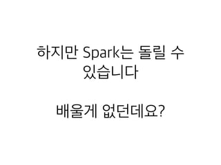 하지만 Spark는 돌릴 수
있습니다
배울게 없던데요?
 