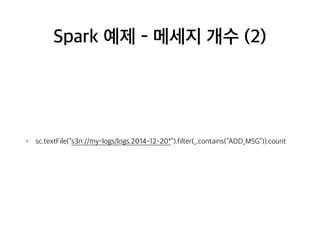 Spark 예제 - 메세지 개수 (2)
• sc.textFile(“s3n://my-logs/logs.2014-12-20*”).filter(_.contains(“ADD_MSG”)).count
 