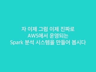 자 이제 그럼 이제 진짜로
AWS에서 운영되는
Spark 분석 시스템을 만들어 봅시다
 