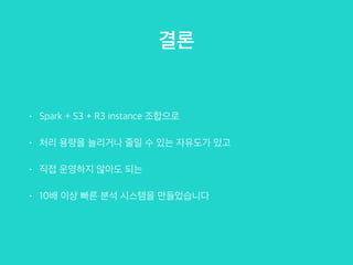 • Spark + S3 + R3 instance 조합으로
• 처리 용량을 늘리거나 줄일 수 있는 자유도가 있고
• 직접 운영하지 않아도 되는
• 10배 이상 빠른 분석 시스템을 만들었습니다
결론
 