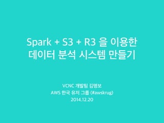 Spark + S3 + R3 을 이용한
데이터 분석 시스템 만들기
VCNC 개발팀 김명보
AWS 한국 유저 그룹 (#awskrug)
2014.12.20
 