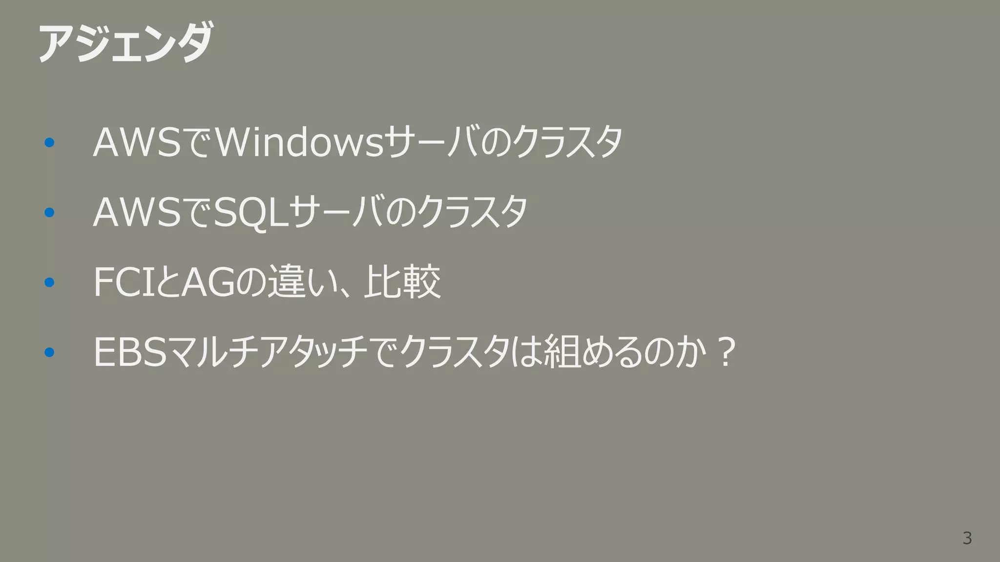 3
3
アジェンダ
• AWSでWindowsサーバのクラスタ
• AWSでSQLサーバのクラスタ
• FCIとAGの違い、比較
• EBSマルチアタッチでクラスタは組めるのか？
 