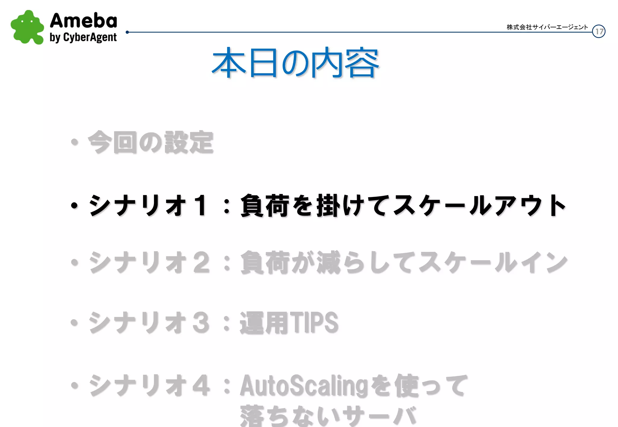 17
株式会社サイバーエージェント
本日の内容
・シナリオ１：負荷を掛けてスケールアウト
・シナリオ２：負荷が減らしてスケールイン
・今回の設定
・シナリオ３：運用TIPS
 