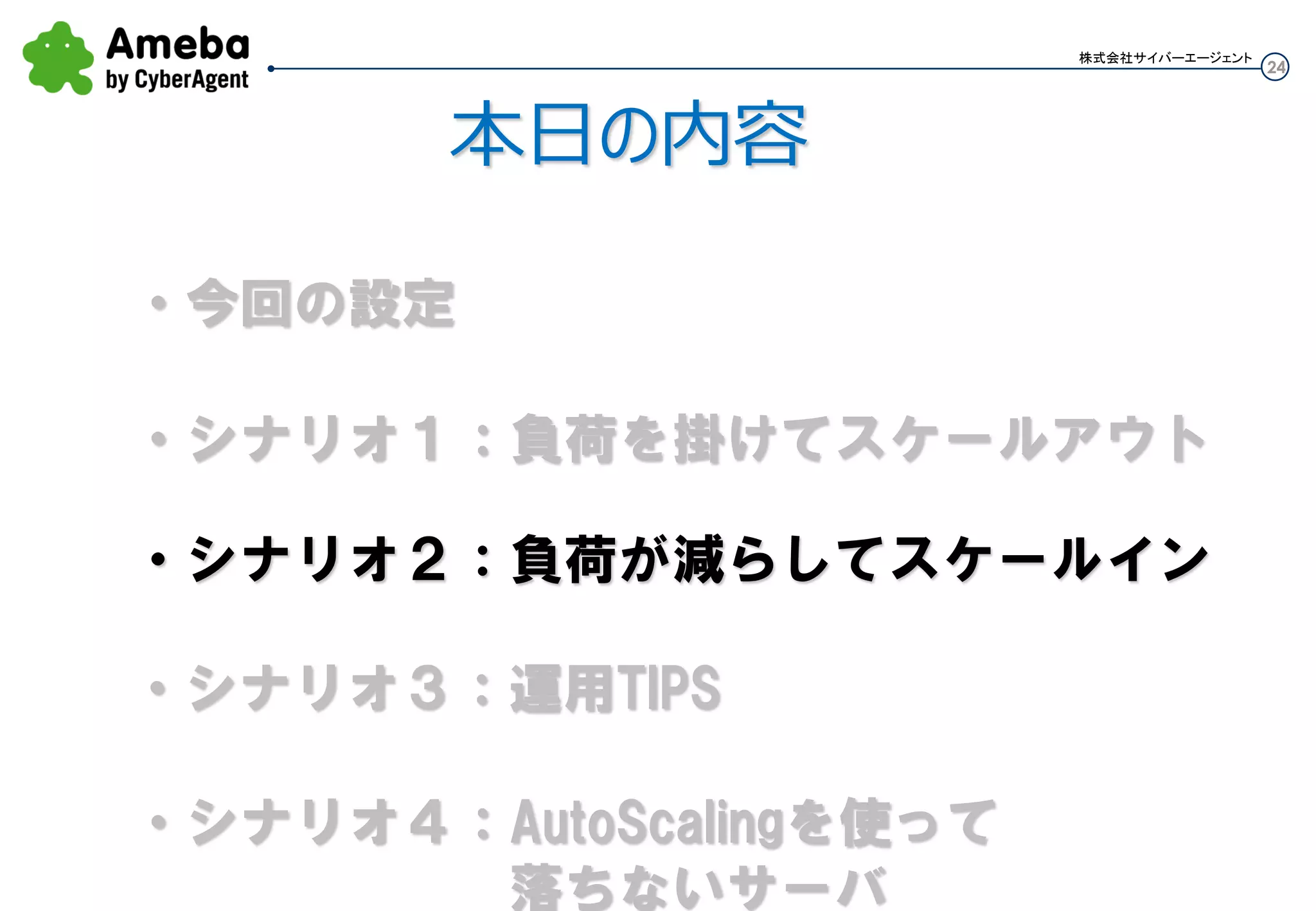 24
株式会社サイバーエージェント
本日の内容
・シナリオ１：負荷を掛けてスケールアウト
・シナリオ２：負荷が減らしてスケールイン
・今回の設定
・シナリオ３：運用TIPS
 
