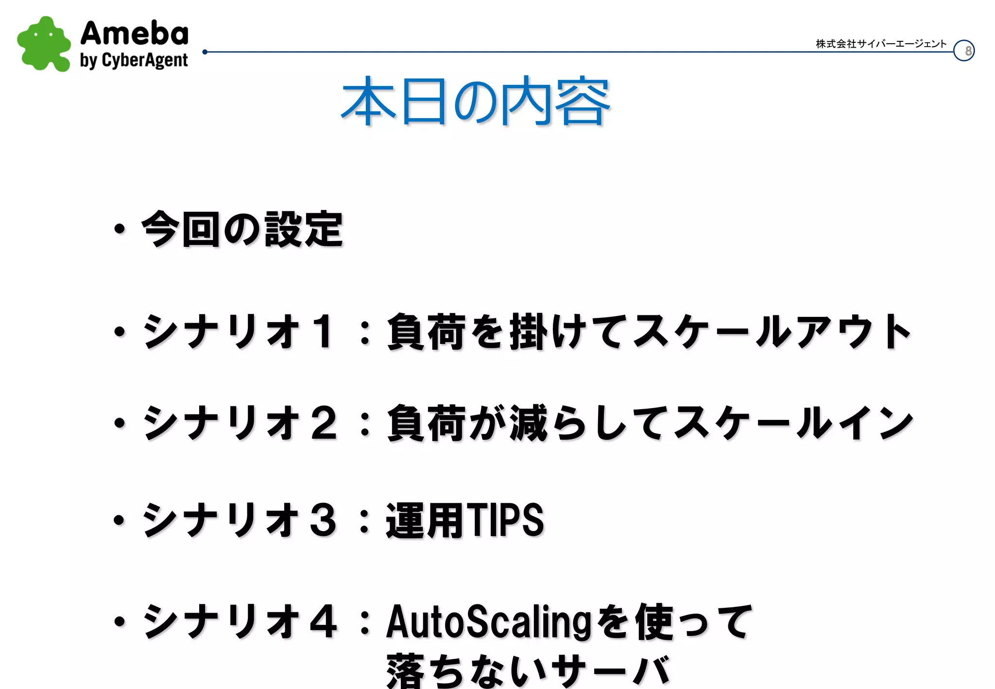 8
株式会社サイバーエージェント
本日の内容
・シナリオ１：負荷を掛けてスケールアウト
・シナリオ２：負荷が減らしてスケールイン
・今回の設定
・シナリオ３：運用TIPS
 