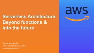 Serverless Architecture:
Beyond functions &
into the future
Tomasz Stachlewski
AWS Senior Solutions Architect
stachlew@amazon.pl
 