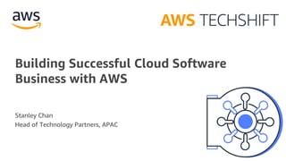 Building Successful Cloud Software
Business with AWS
Stanley Chan
Head of Technology Partners, APAC
 