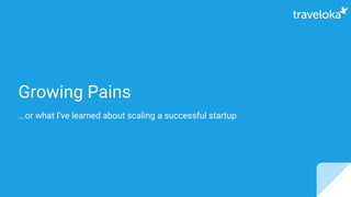 Growing Pains
...or what I’ve learned about scaling a successful startup
 
