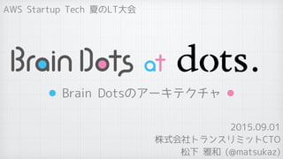 AWS Startup Tech 夏のLT大会
2015.09.01
松下 雅和 (@matsukaz)
株式会社トランスリミットCTO
Brain Dotsのアーキテクチャ
 