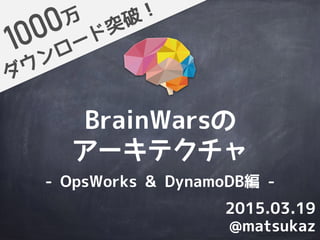 BrainWarsの
アーキテクチャ
ダウンロード突破！万
@matsukaz
2015.03.19
- OpsWorks & DynamoDB編 -
 