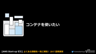 #awsstartup
コンテナを使いたい
[AWS Start-up ゼミ] よくある課題を一気に解説！ 2017 夏期講習
 