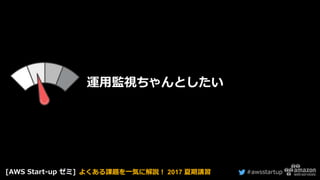 #awsstartup
運用監視ちゃんとしたい
[AWS Start-up ゼミ] よくある課題を一気に解説！ 2017 夏期講習
 