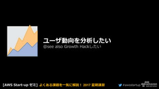 #awsstartup
ユーザ動向を分析したい
@see also Growth Hackしたい
[AWS Start-up ゼミ] よくある課題を一気に解説！ 2017 夏期講習
 
